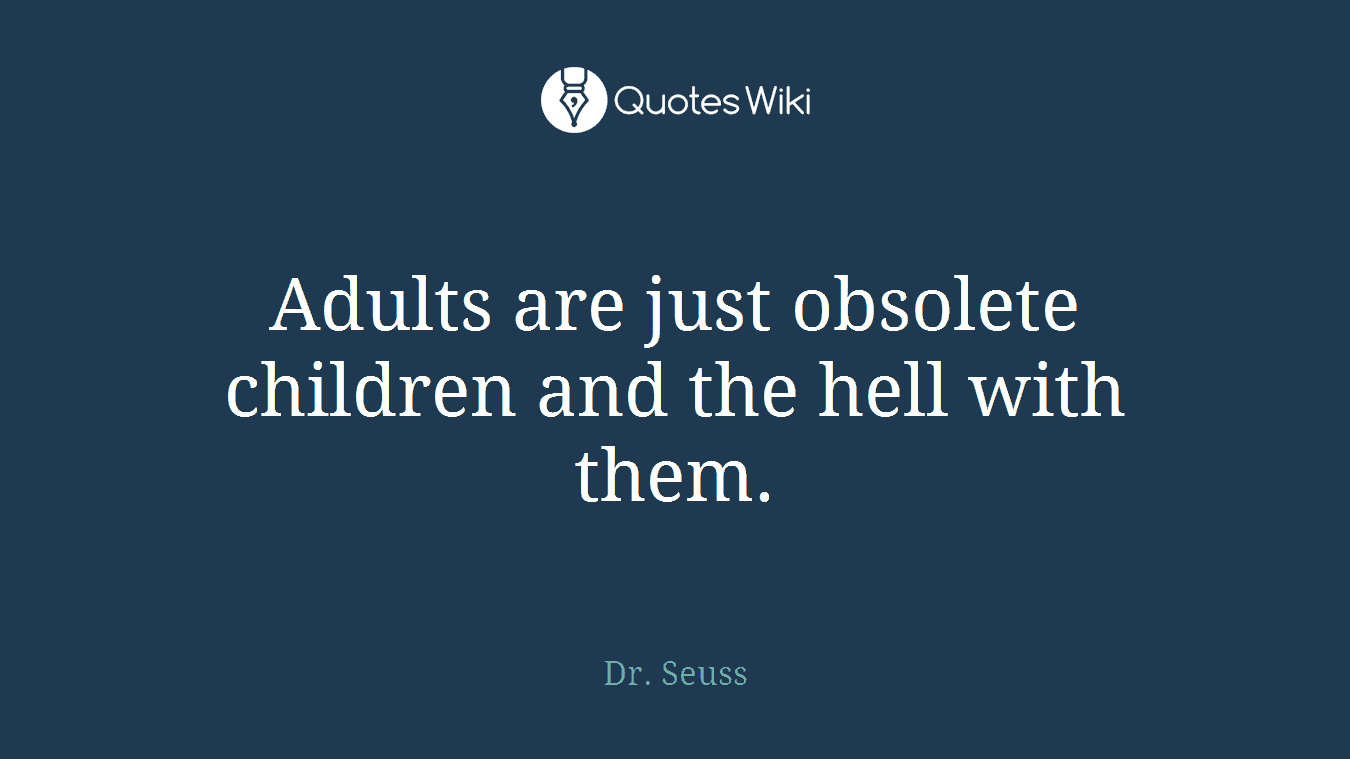 Adults are just obsolete children and the hell with them.