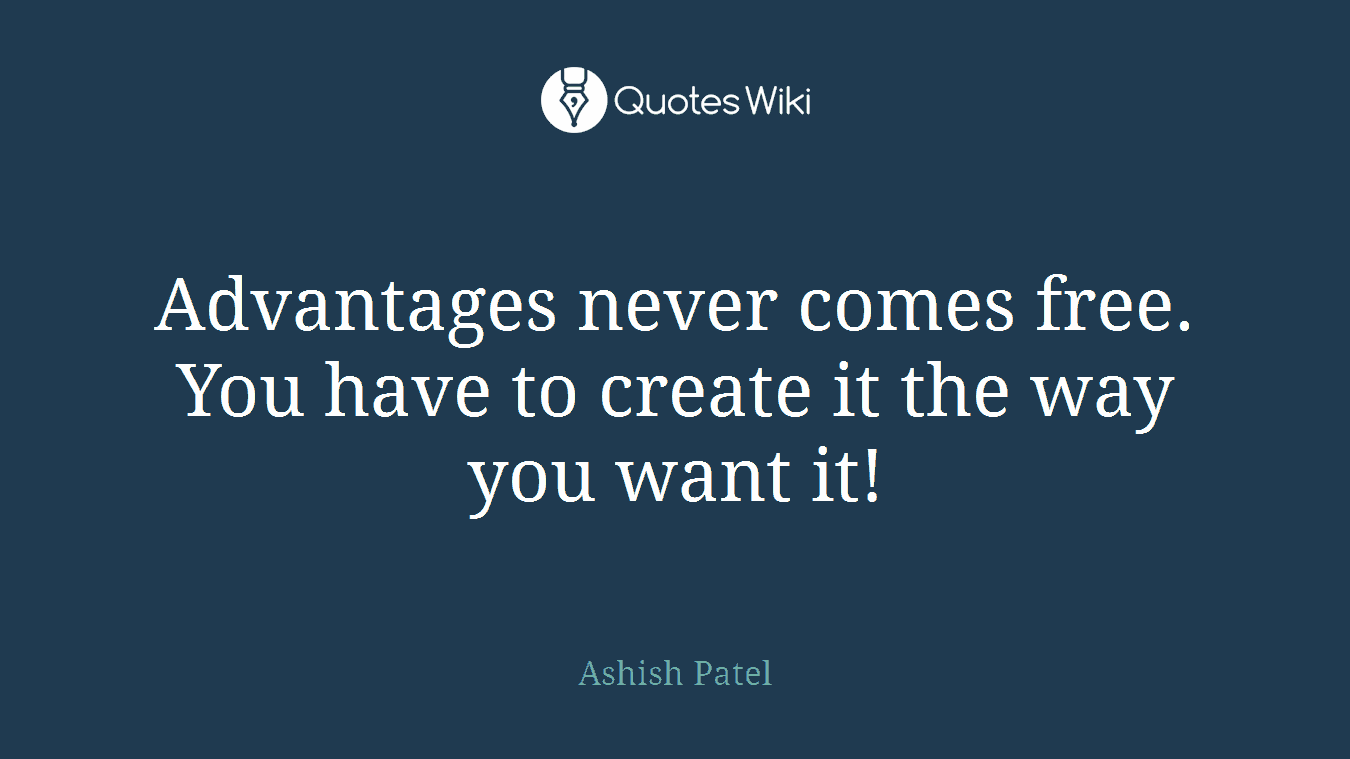 Advantages never comes free. You have to create it the way you want it!