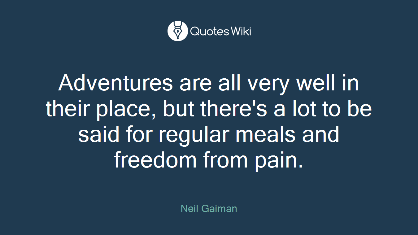 Adventures are all very well in their place, but there's a lot to be said for regular meals and freedom from pain.