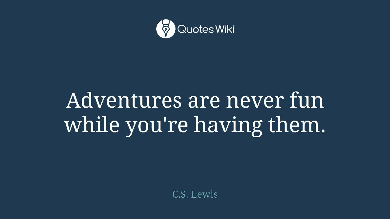 Adventures are never fun while you're having them.