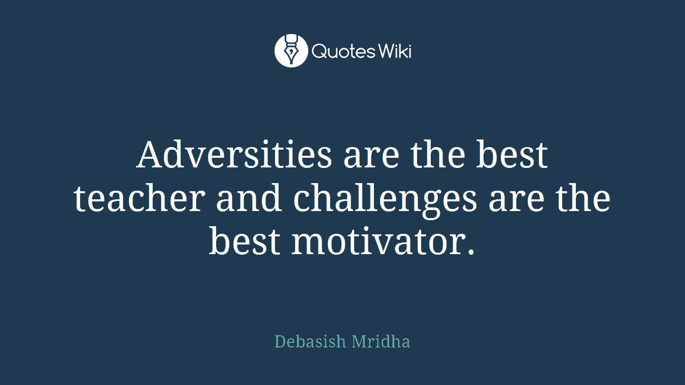 Adversities are the best teacher and challenges are the best motivator.