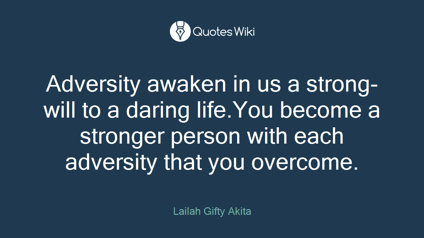 Adversity awaken in us a strong-will to a daring life.You become a stronger person with each adversity that you overcome.