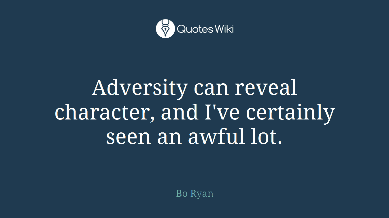 Adversity can reveal character, and I've certainly seen an awful lot.