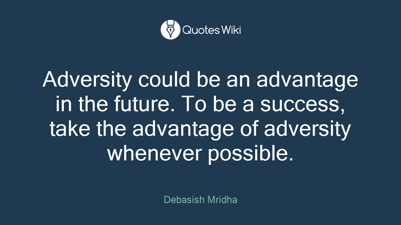 Adversity could be an advantage in the future. To be a success, take the advantage of adversity whenever possible.