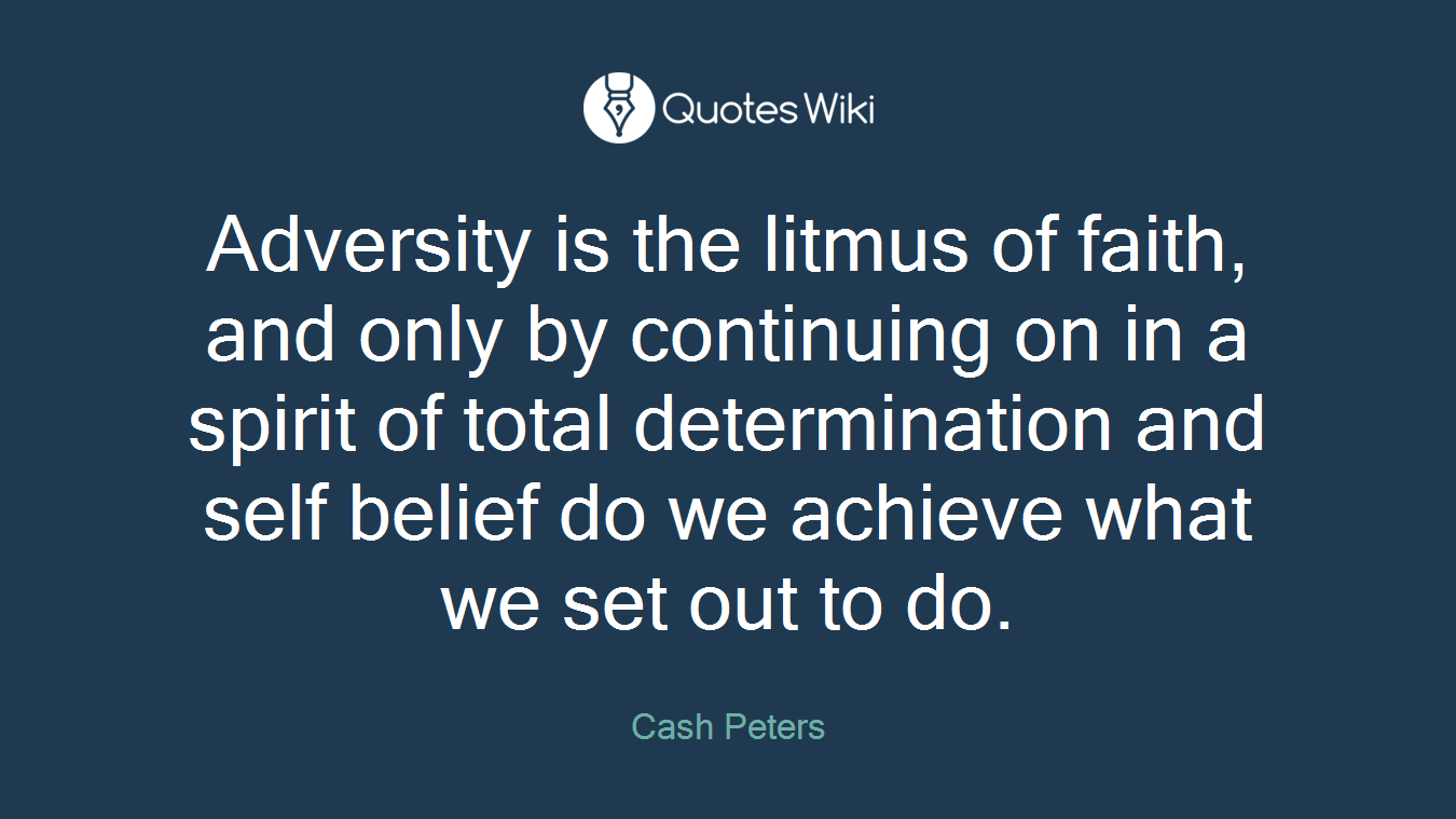 Adversity is the litmus of faith, and only by continuing on in a spirit of total determination and self belief do we achieve what we set out to do.