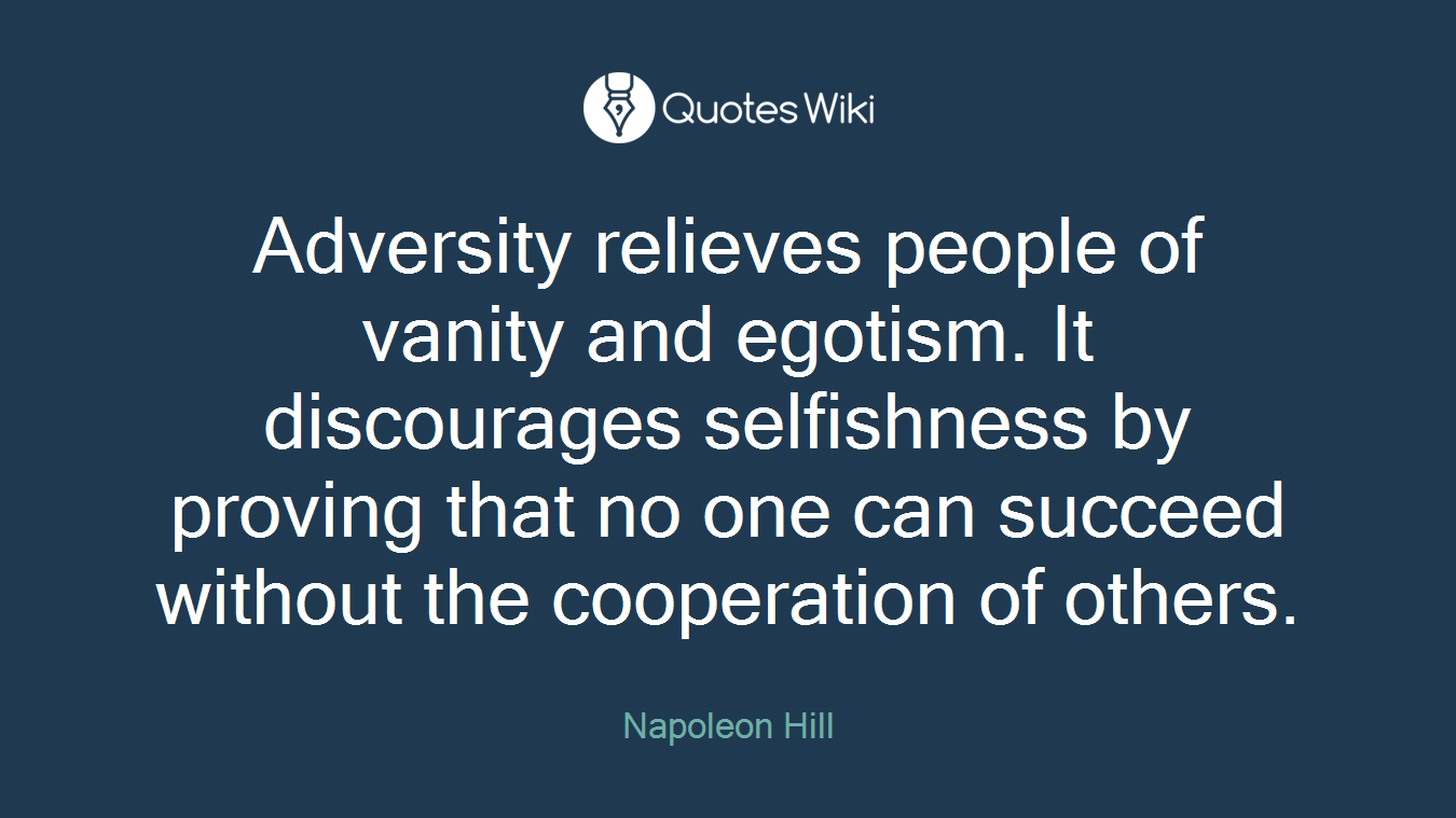 Adversity relieves people of vanity and egotism. It discourages selfishness by proving that no one can succeed without the cooperation of others.