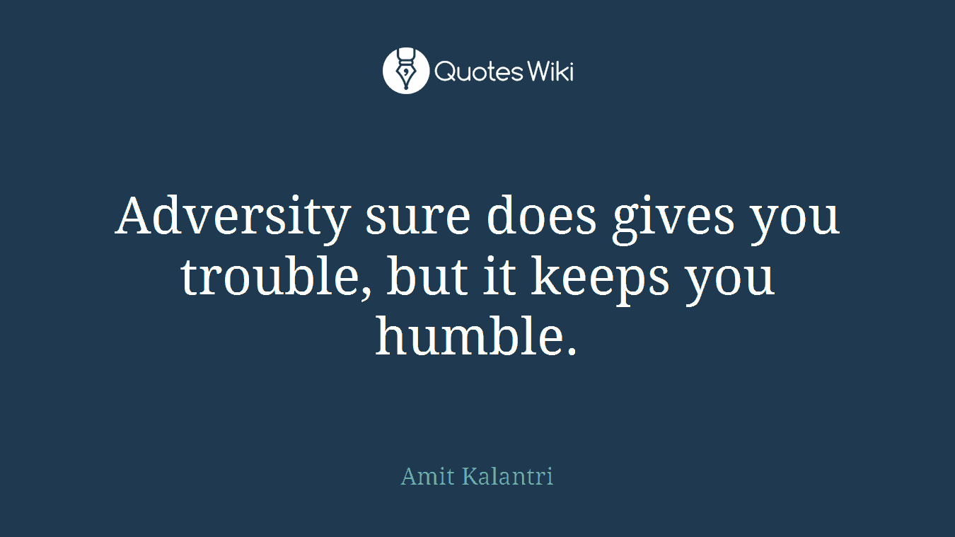 Adversity sure does gives you trouble, but it keeps you humble.