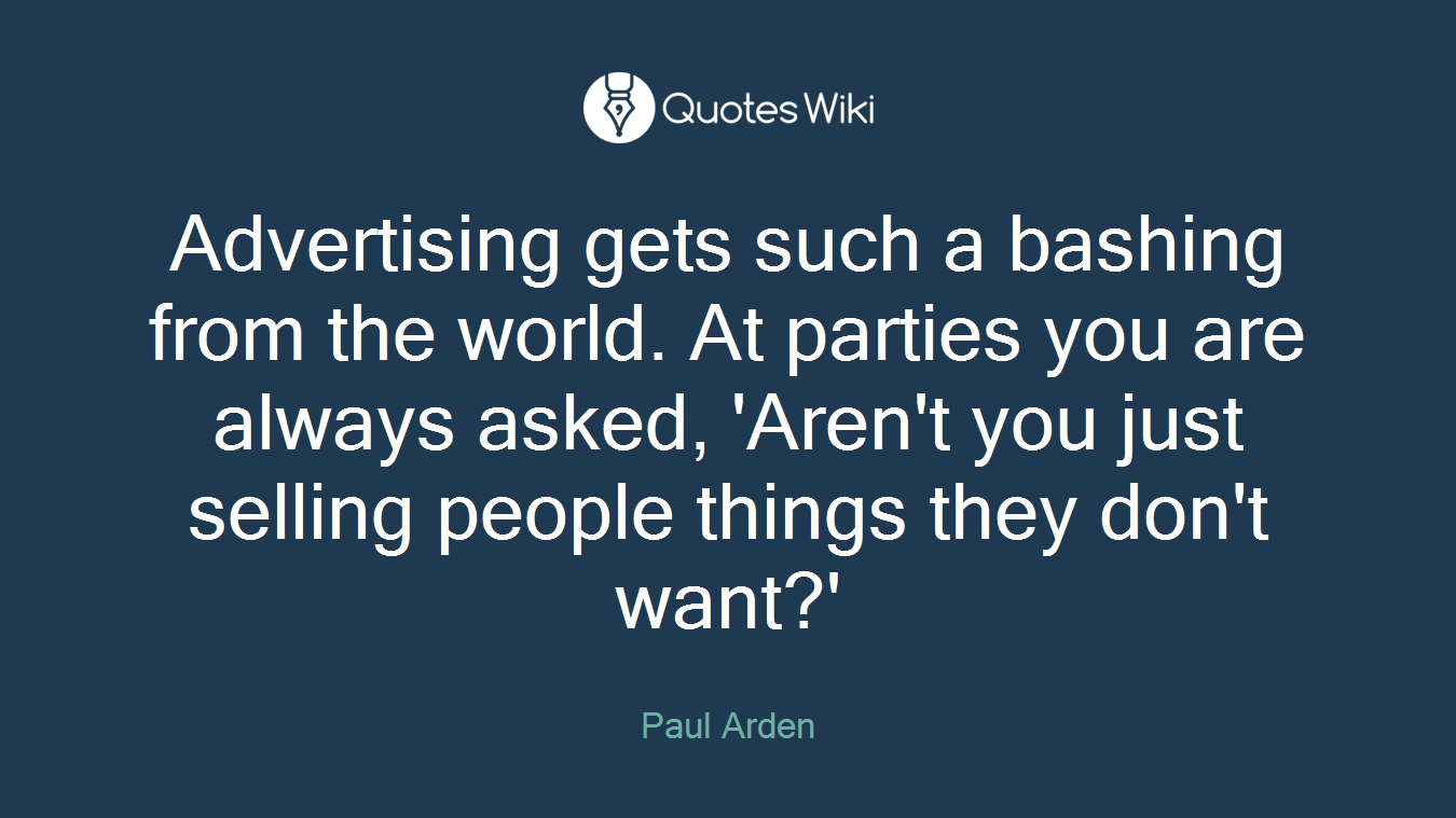 Advertising gets such a bashing from the world. At parties you are always asked, 'Aren't you just selling people things they don't want?'