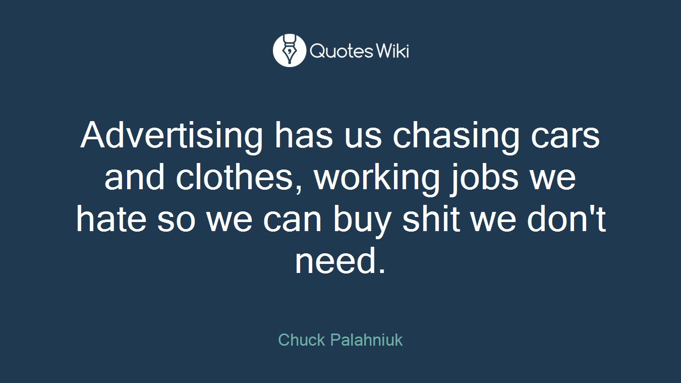 Advertising has us chasing cars and clothes, working jobs we hate so we can buy shit we don't need.