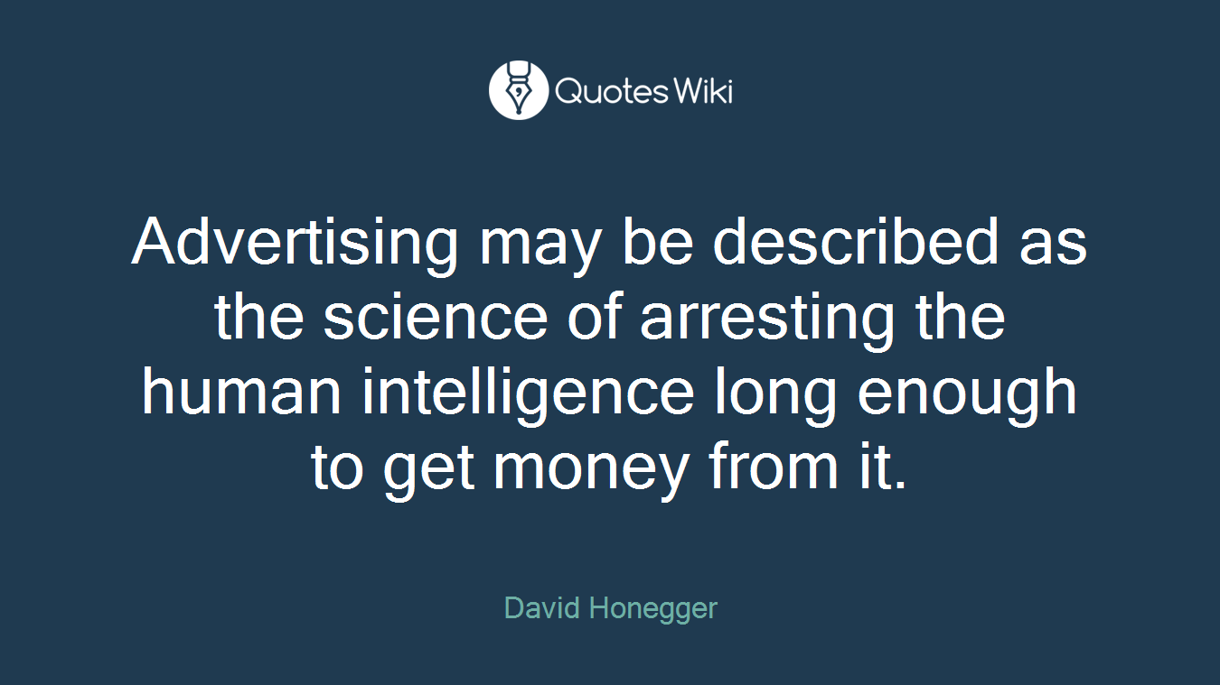 Advertising may be described as the science of arresting the human intelligence long enough to get money from it.