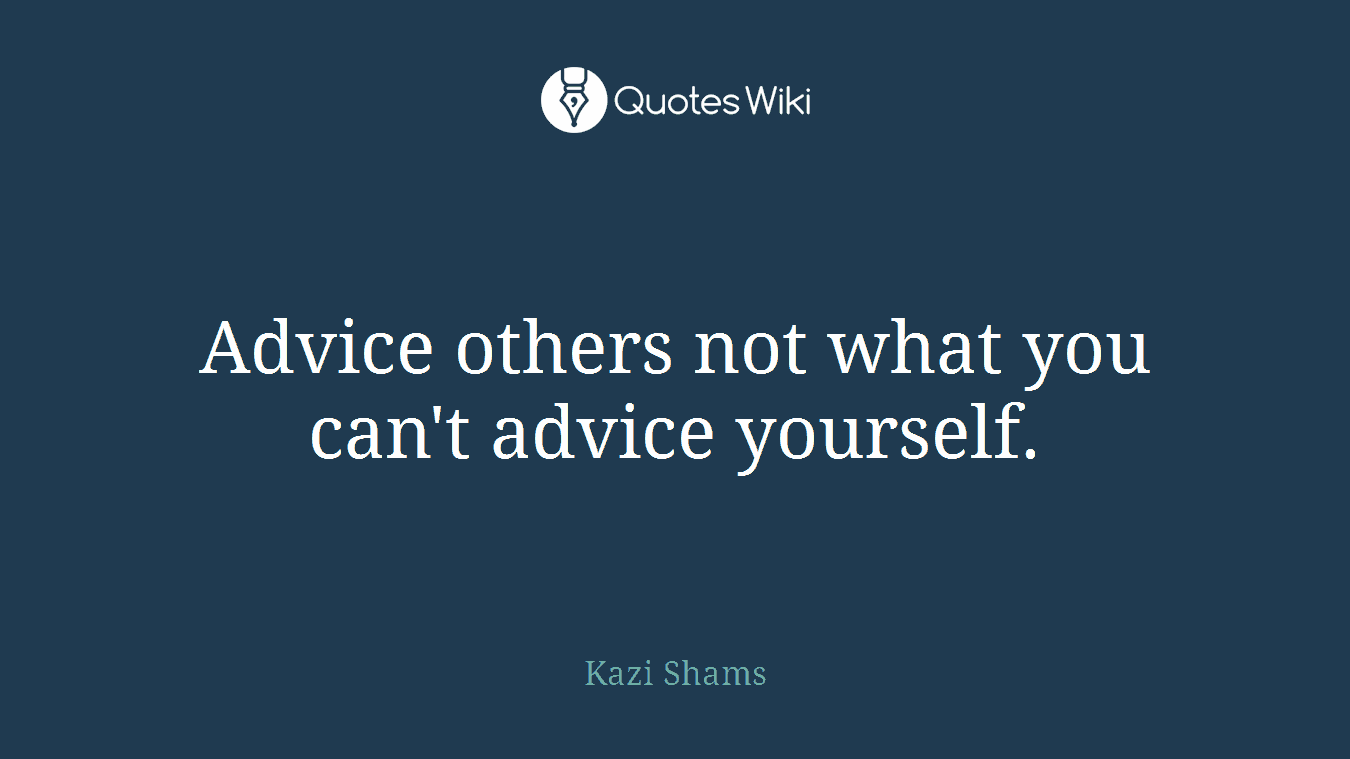 Advice others not what you can't advice yourself.