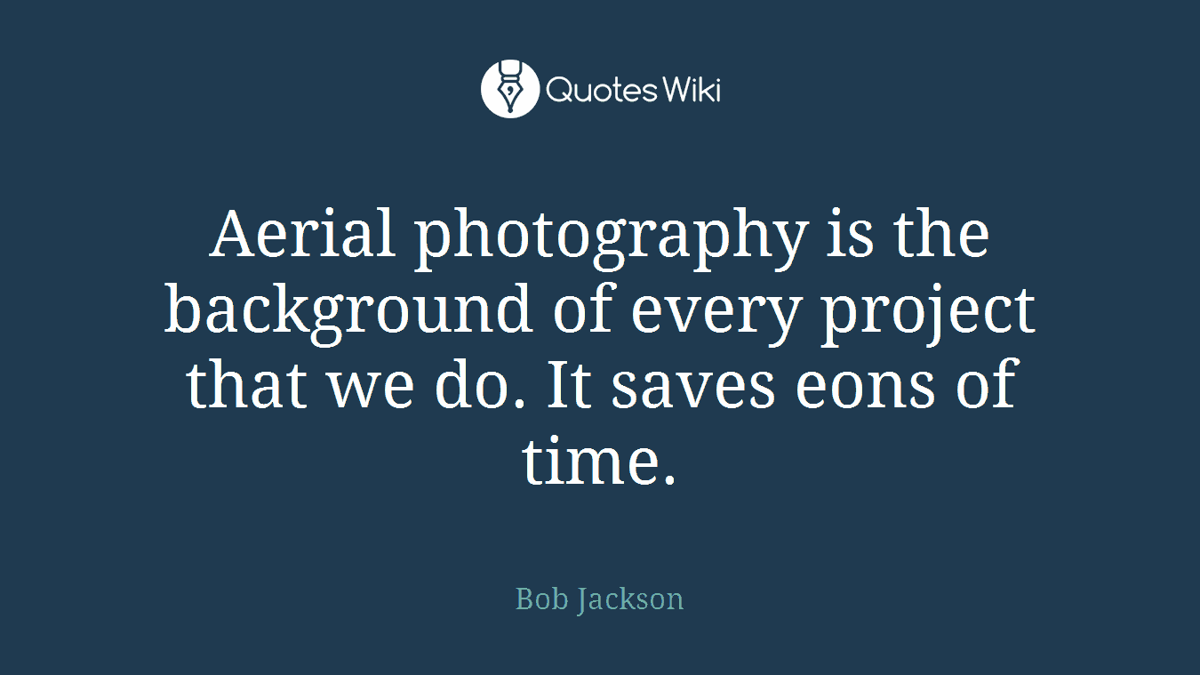 Aerial photography is the background of every project that we do. It saves eons of time.