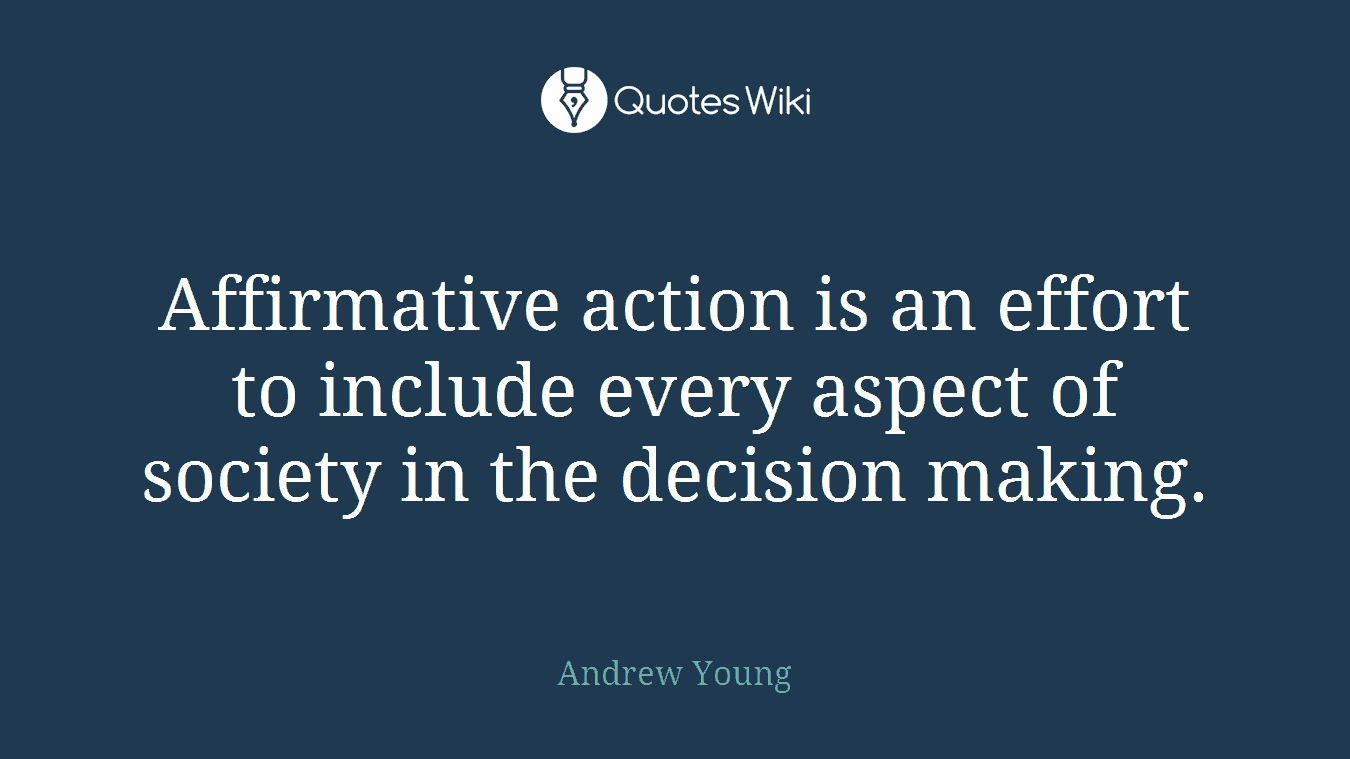 Affirmative action is an effort to include every aspect of society in the decision making.