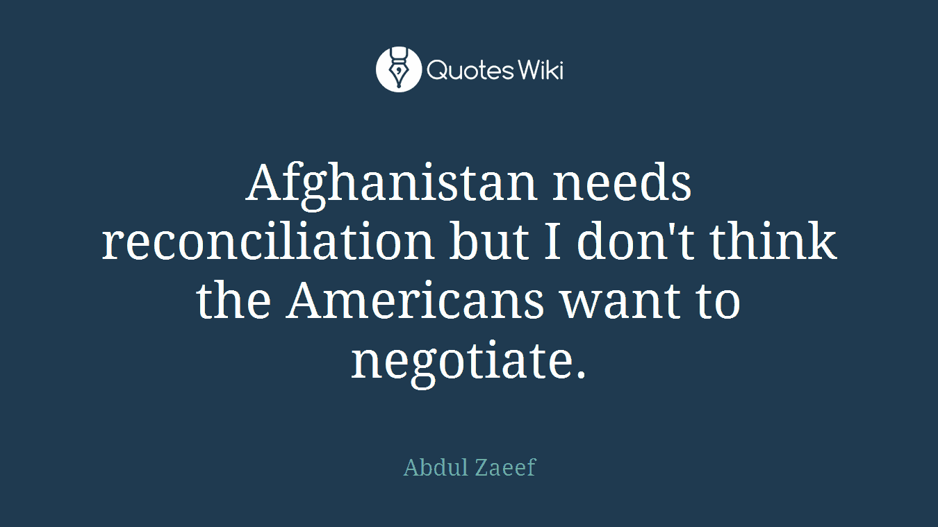 Afghanistan needs reconciliation but I don't think the Americans want to negotiate.