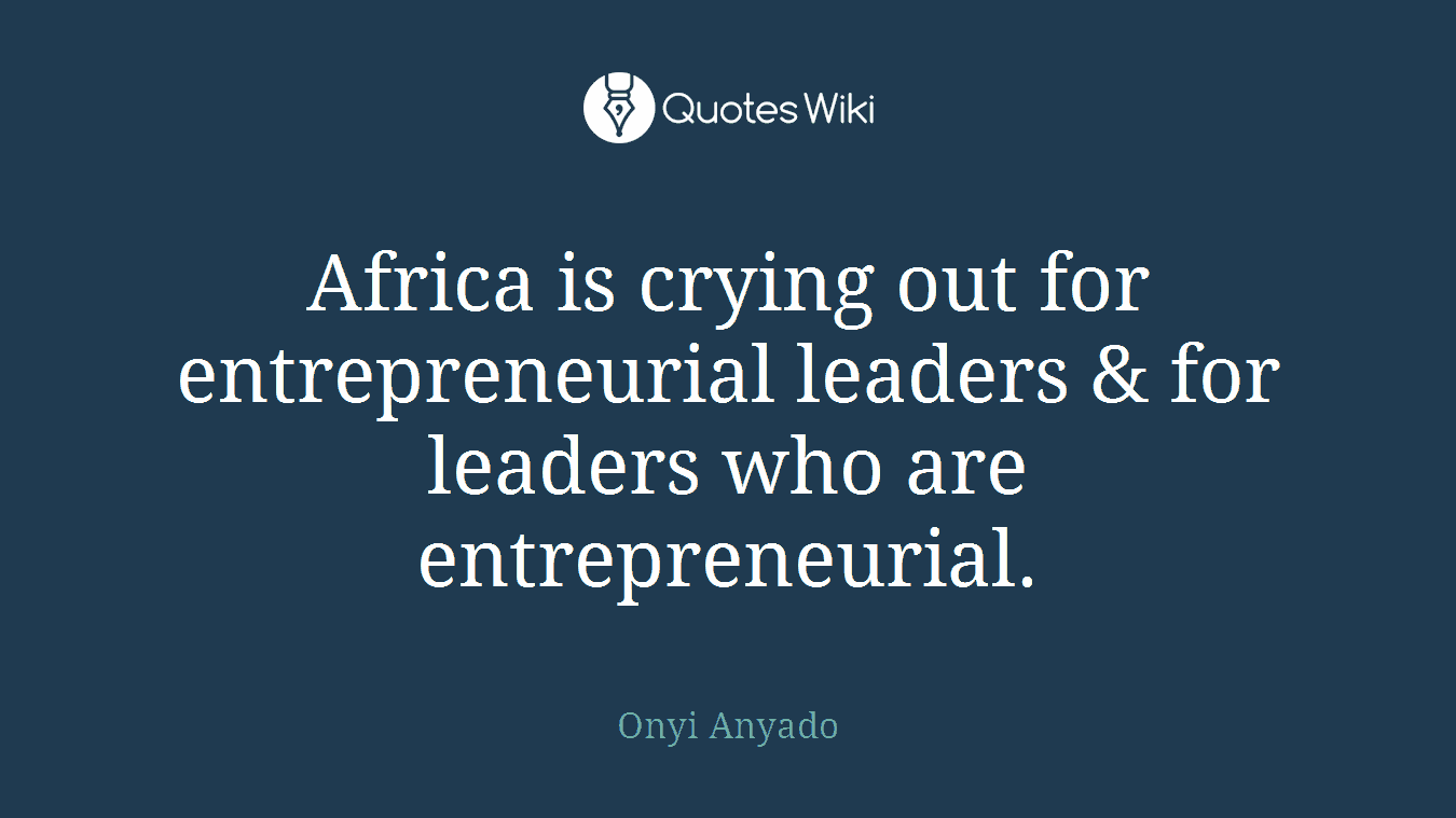 Africa is crying out for entrepreneurial leaders & for leaders who are entrepreneurial.