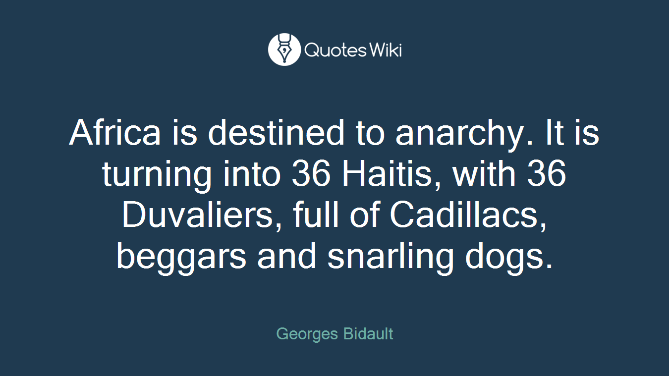 Africa is destined to anarchy. It is turning into 36 Haitis, with 36 Duvaliers, full of Cadillacs, beggars and snarling dogs.