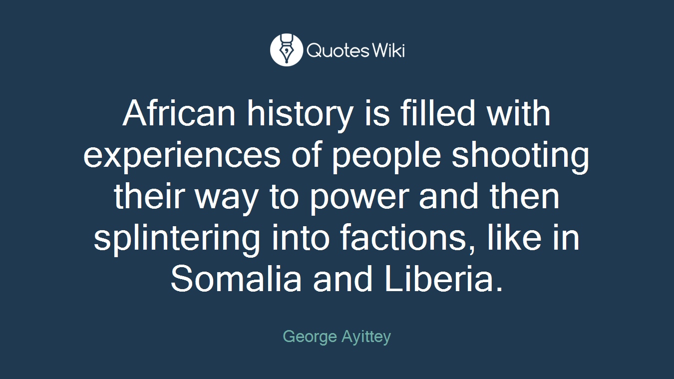 African history is filled with experiences of people shooting their way to power and then splintering into factions, like in Somalia and Liberia.