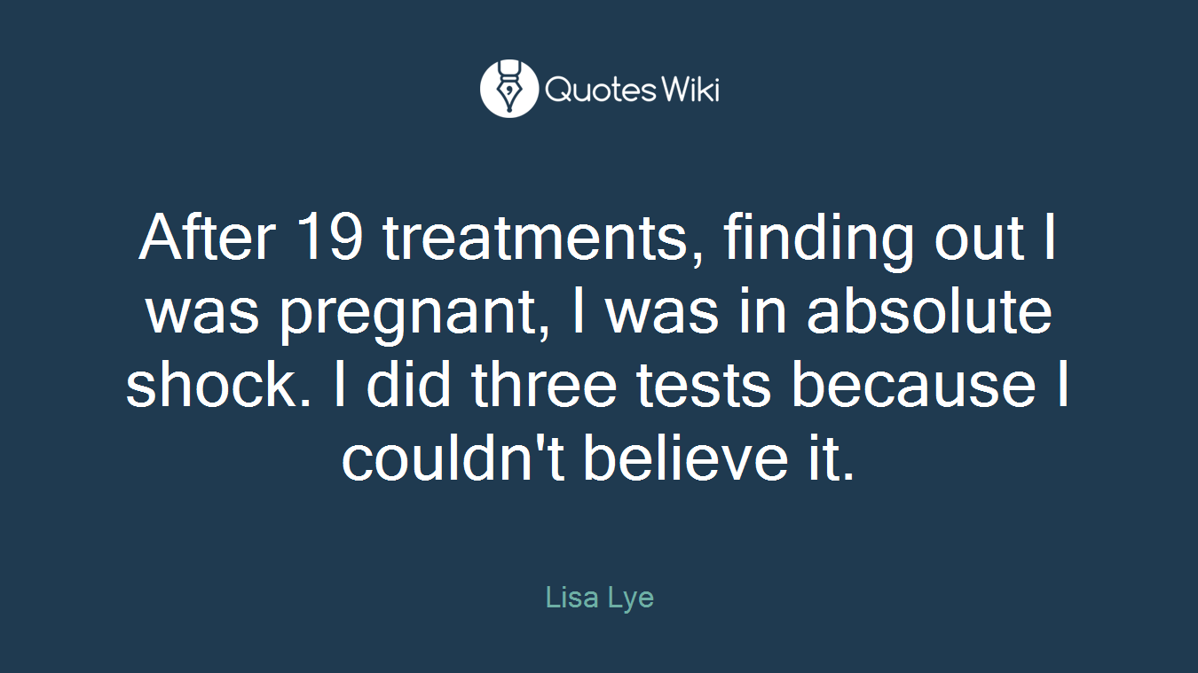 After 19 treatments, finding out I was pregnant, I was in absolute shock. I did three tests because I couldn't believe it.