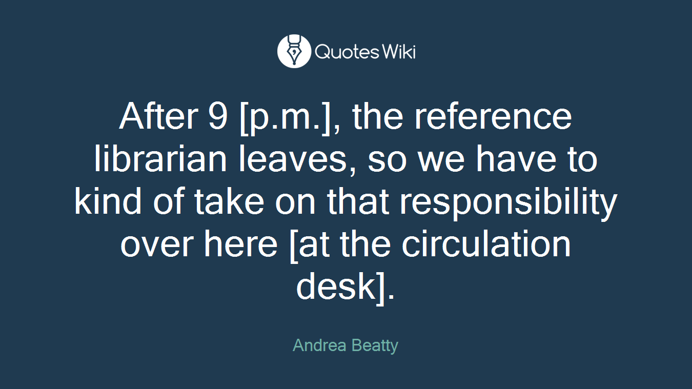 After 9 [p.m.], the reference librarian leaves, so we have to kind of take on that responsibility over here [at the circulation desk].