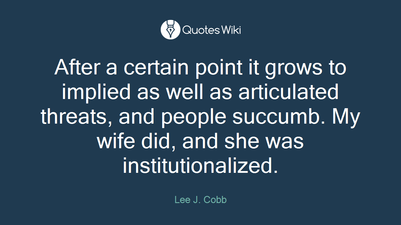 After a certain point it grows to implied as well as articulated threats, and people succumb. My wife did, and she was institutionalized.