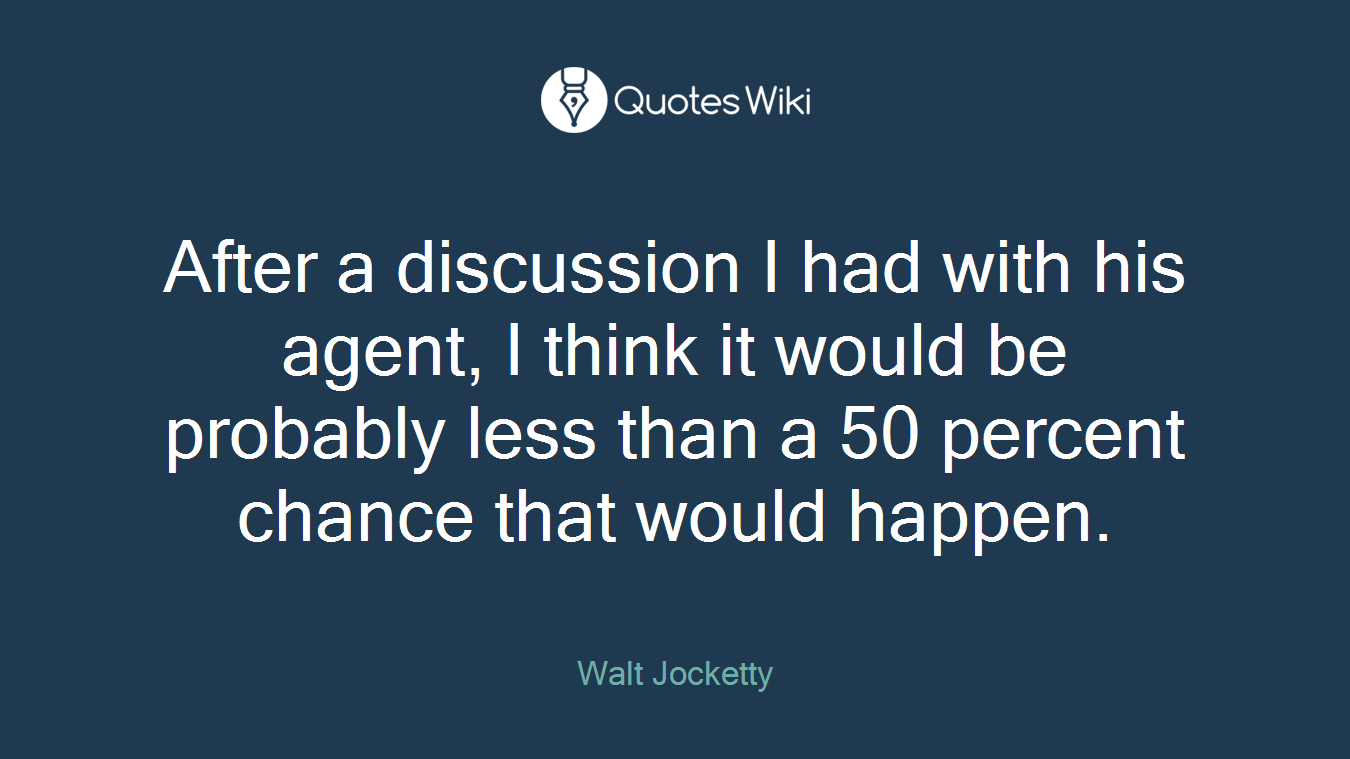 After a discussion I had with his agent, I think it would be probably less than a 50 percent chance that would happen.