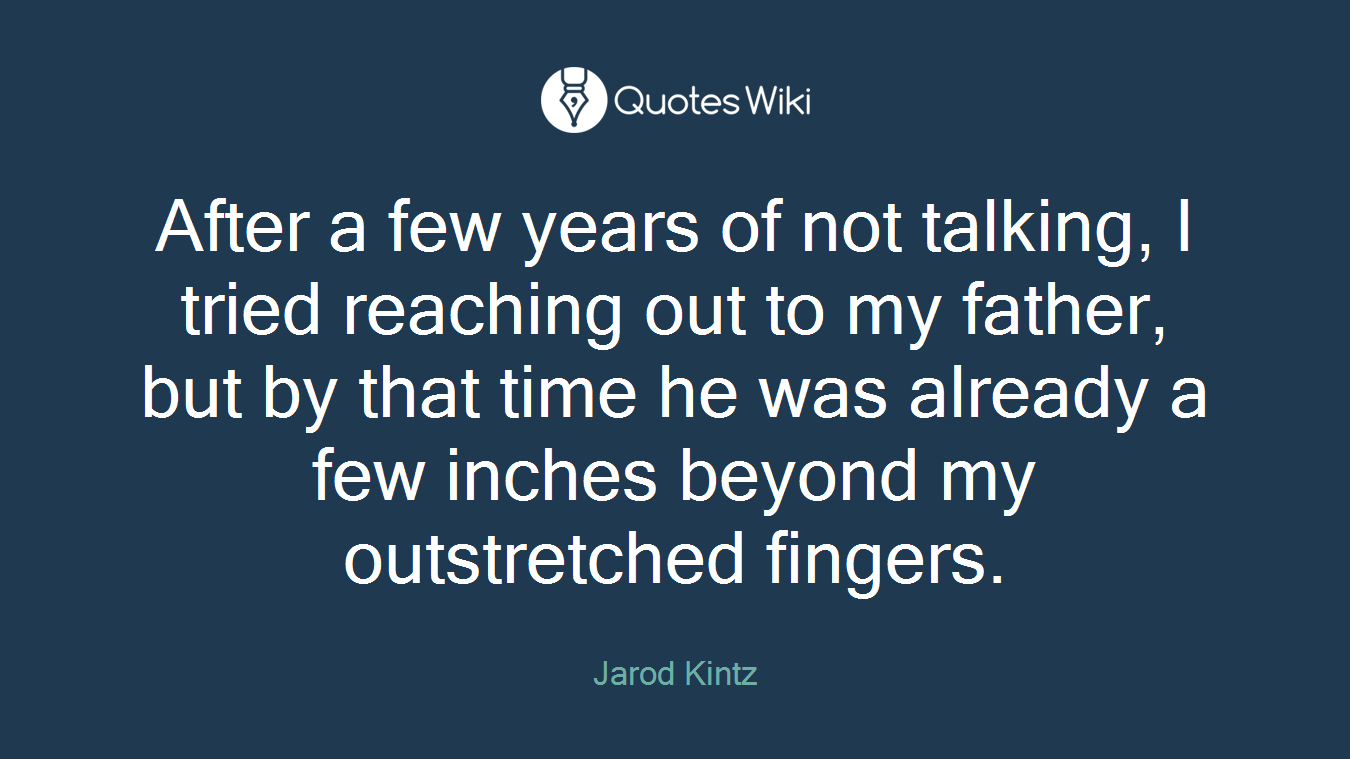 After a few years of not talking, I tried reaching out to my father, but by that time he was already a few inches beyond my outstretched fingers.