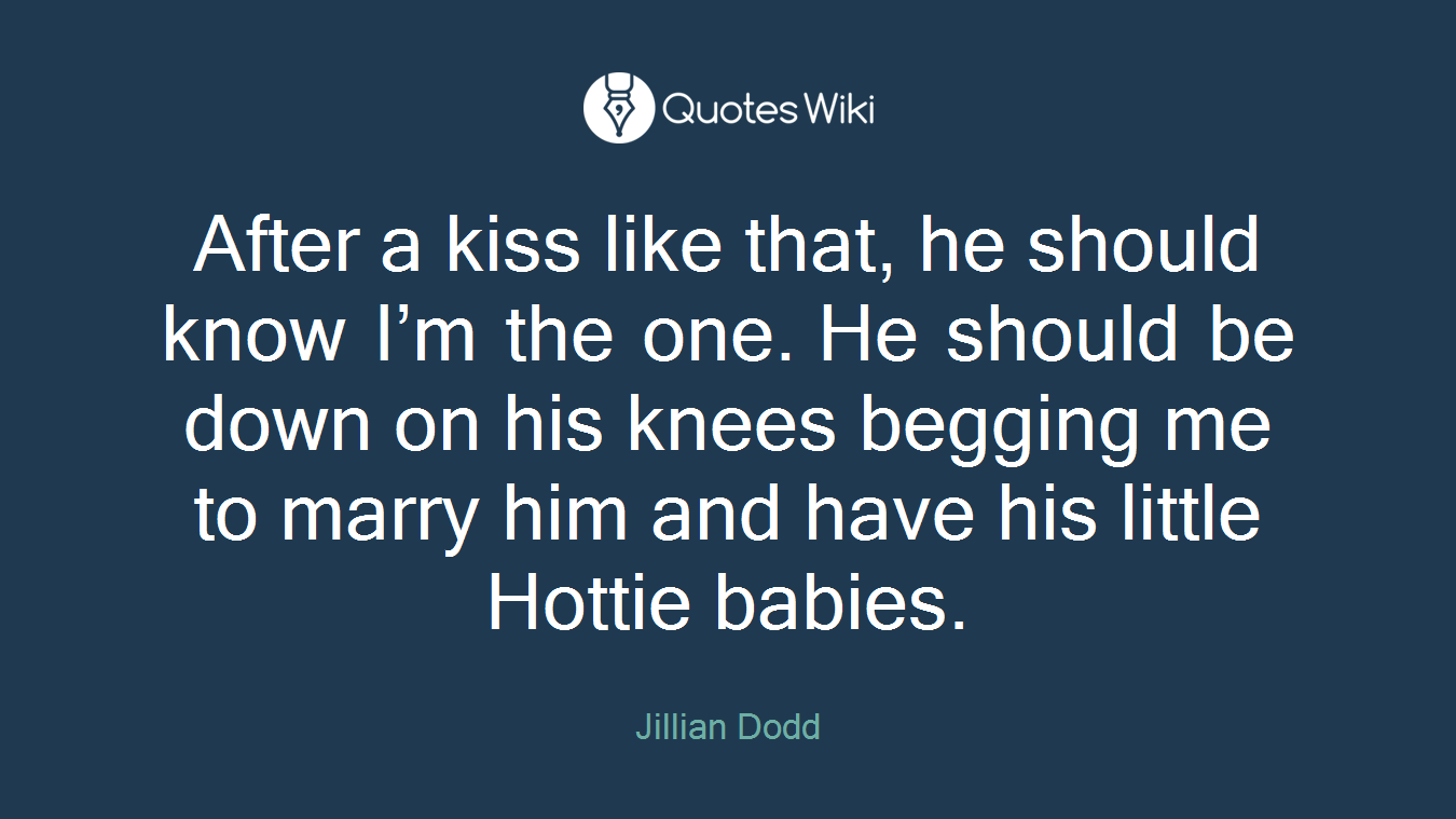 After a kiss like that, he should know I’m the one. He should be down on his knees begging me to marry him and have his little Hottie babies.