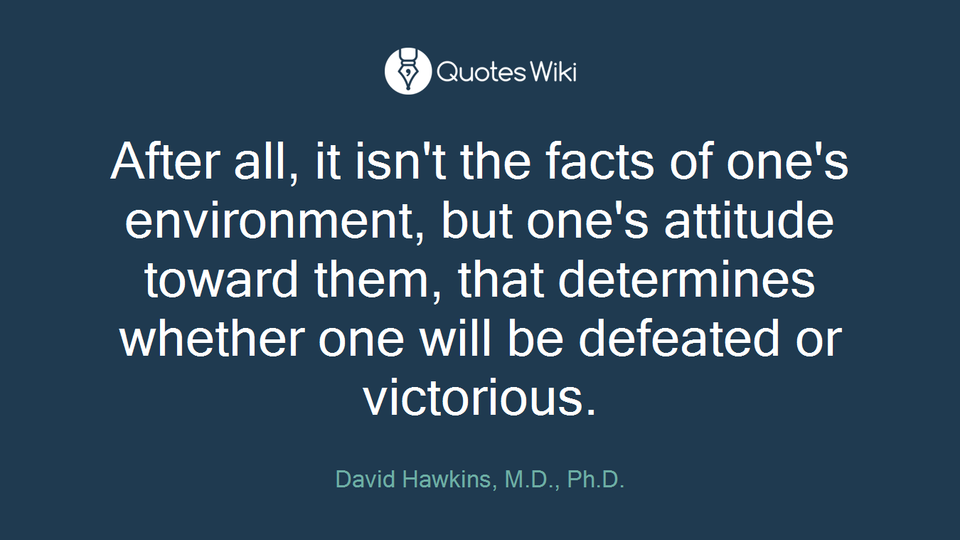 After all, it isn't the facts of one's environment, but one's attitude toward them, that determines whether one will be defeated or victorious.