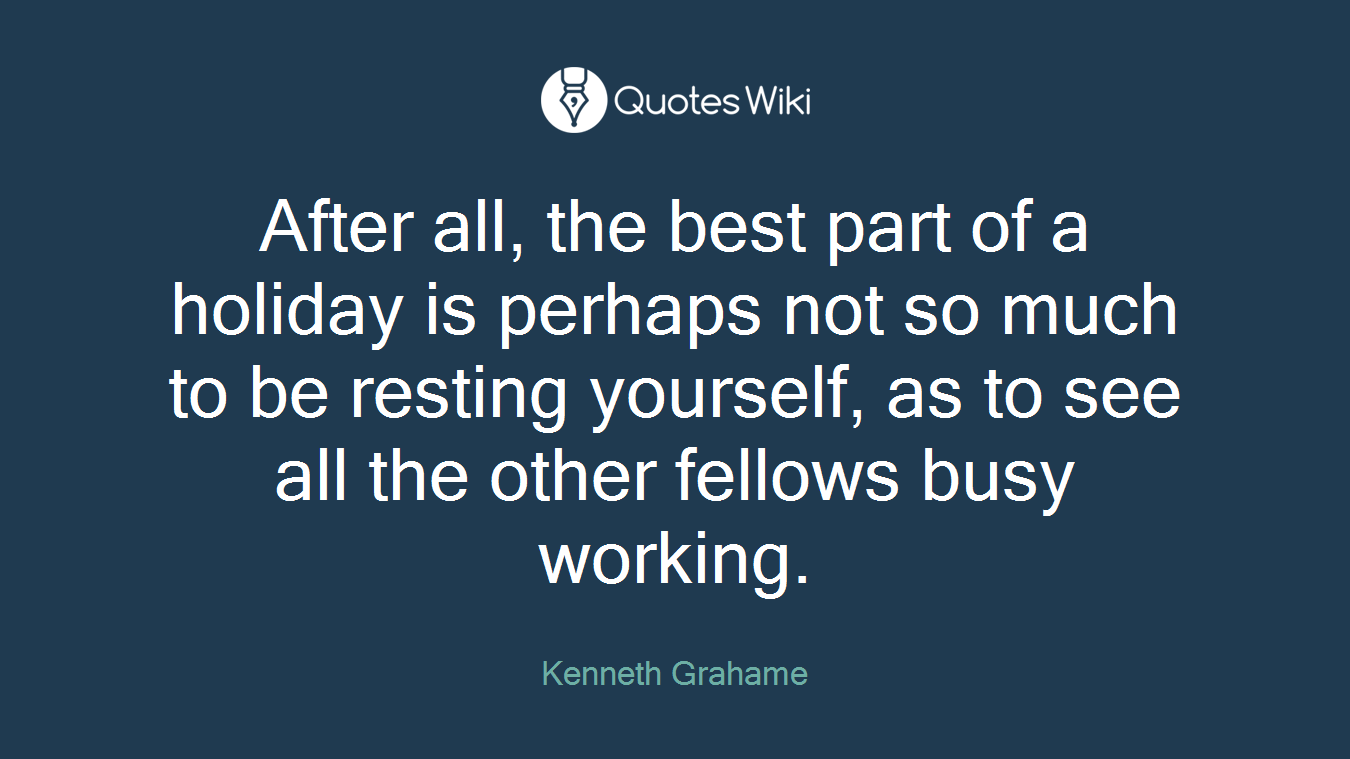 After all, the best part of a holiday is perhaps not so much to be resting yourself, as to see all the other fellows busy working.