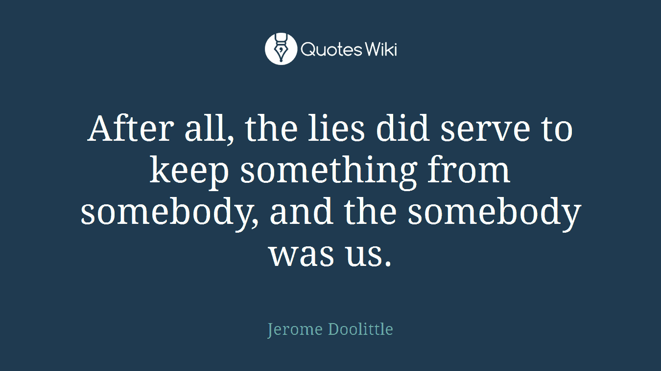 After all, the lies did serve to keep something from somebody, and the somebody was us.