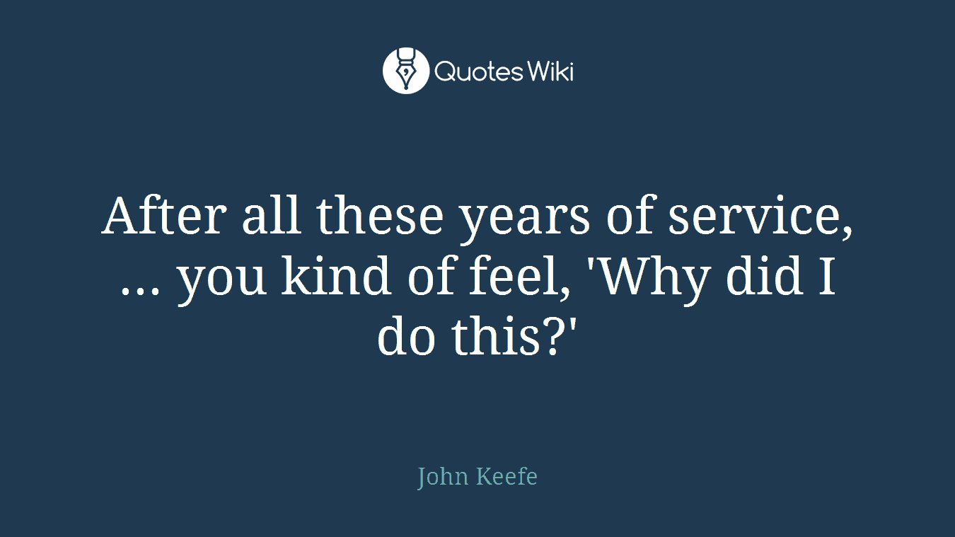After all these years of service, ... you kind of feel, 'Why did I do this?'