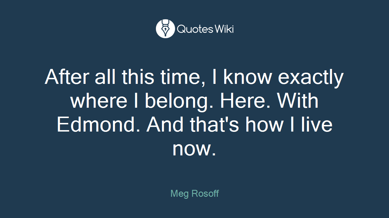 After all this time, I know exactly where I belong. Here. With Edmond. And that's how I live now.