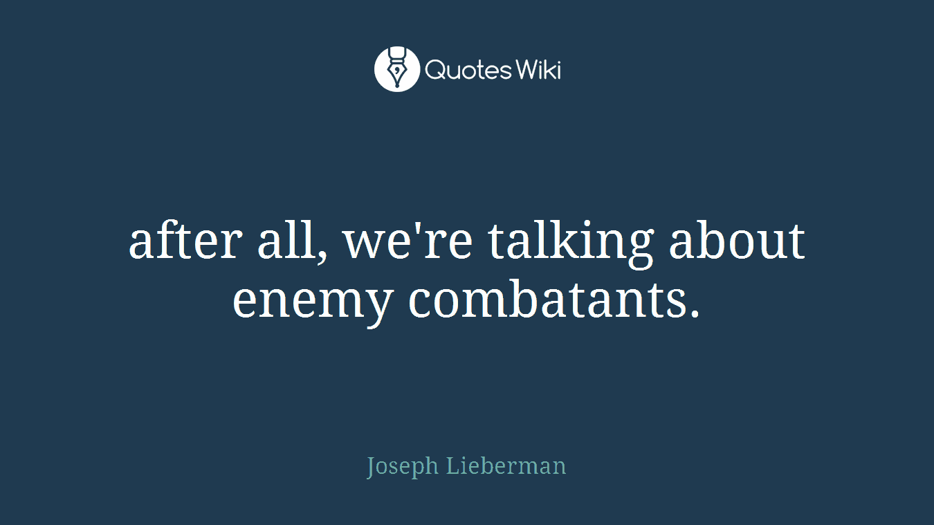 after all, we're talking about enemy combatants.