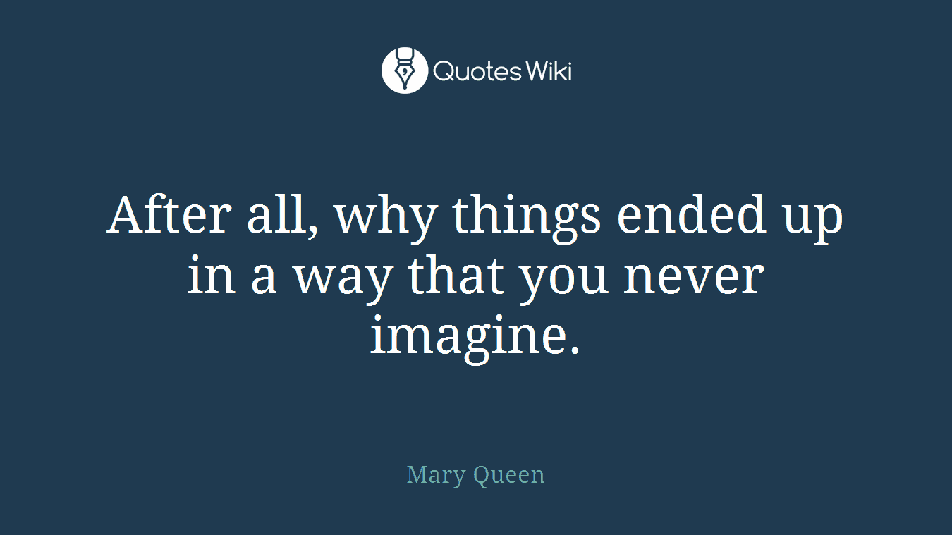 After all, why things ended up in a way that you never imagine.