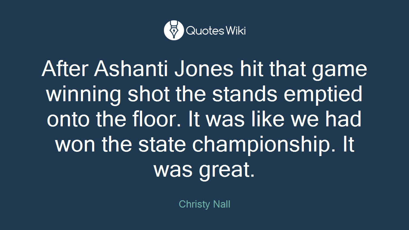 After Ashanti Jones hit that game winning shot the stands emptied onto the floor. It was like we had won the state championship. It was great.