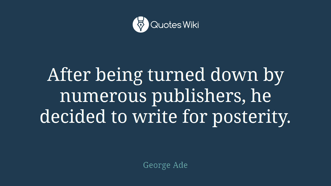 After being turned down by numerous publishers, he decided to write for posterity.