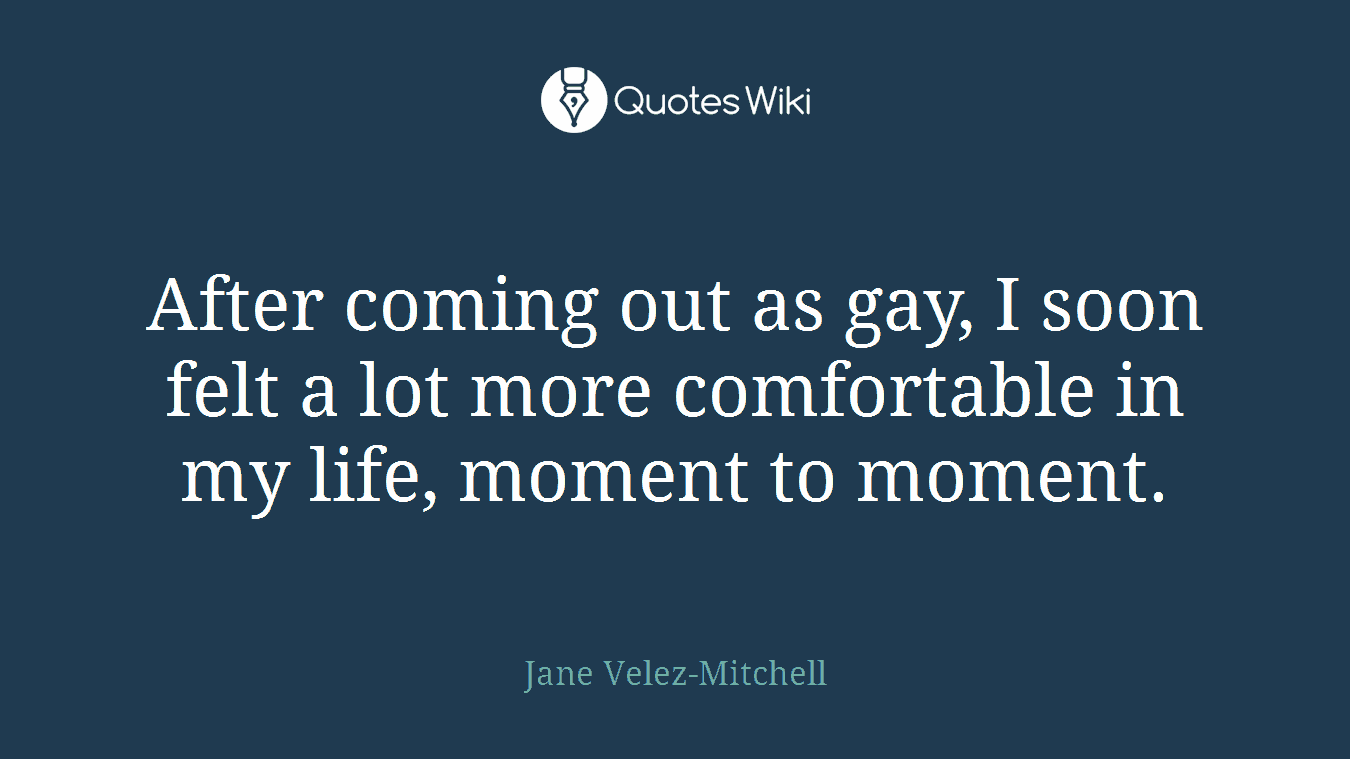After coming out as gay, I soon felt a lot more comfortable in my life, moment to moment.