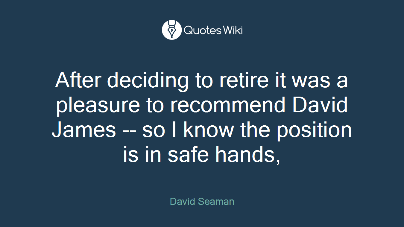 After deciding to retire it was a pleasure to recommend David James -- so I know the position is in safe hands,
