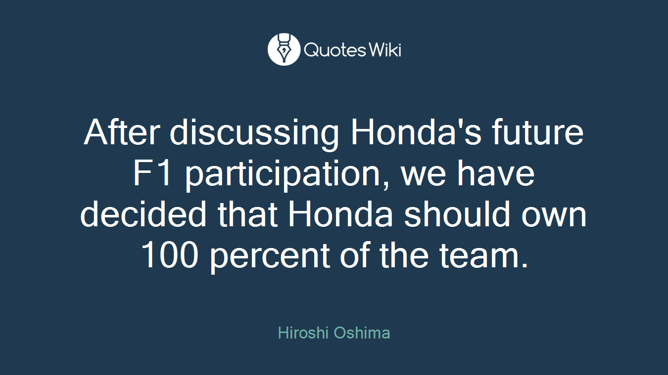After discussing Honda's future F1 participation, we have decided that Honda should own 100 percent of the team.
