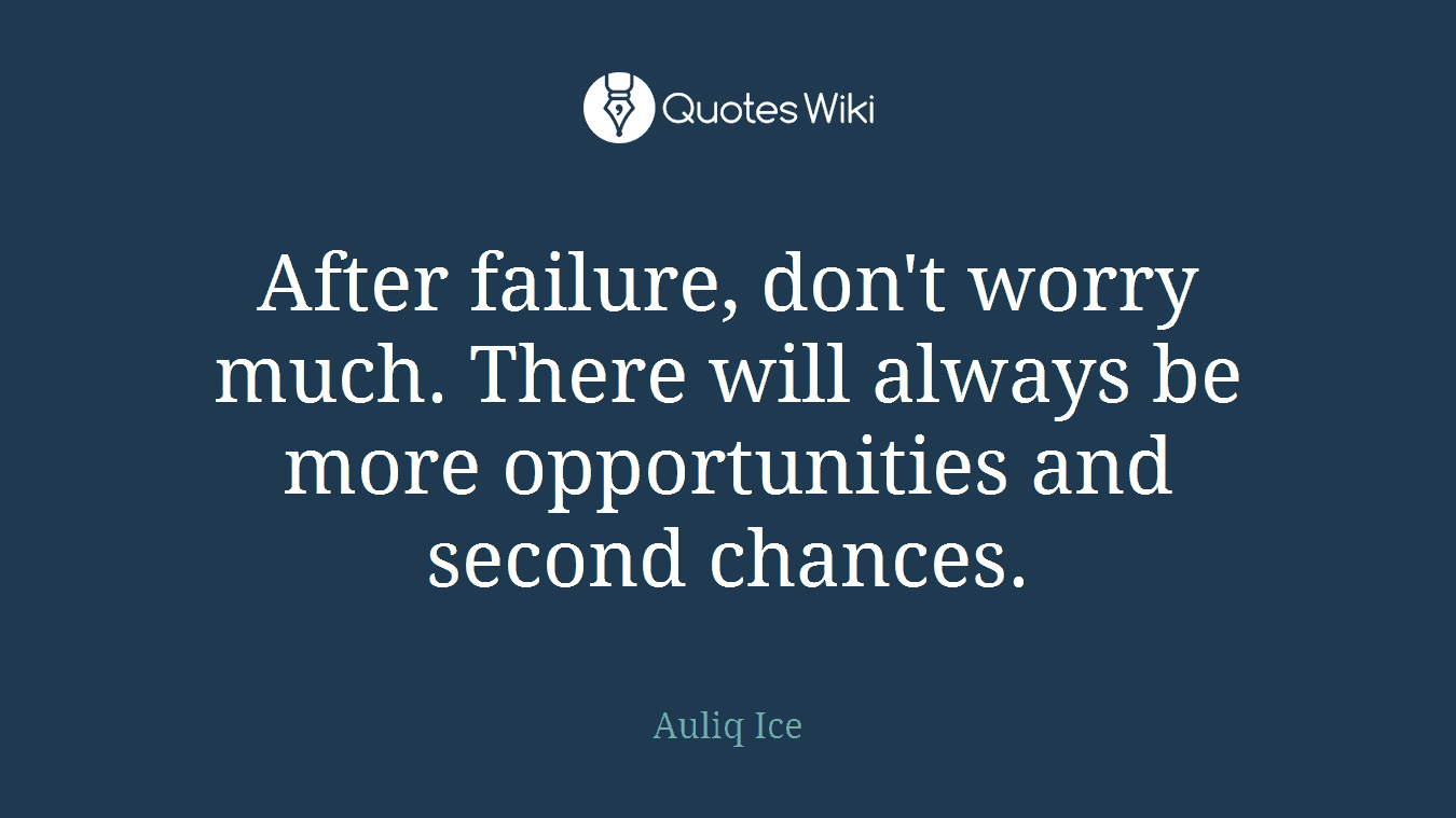 After failure, don't worry much. There will always be more opportunities and second chances.