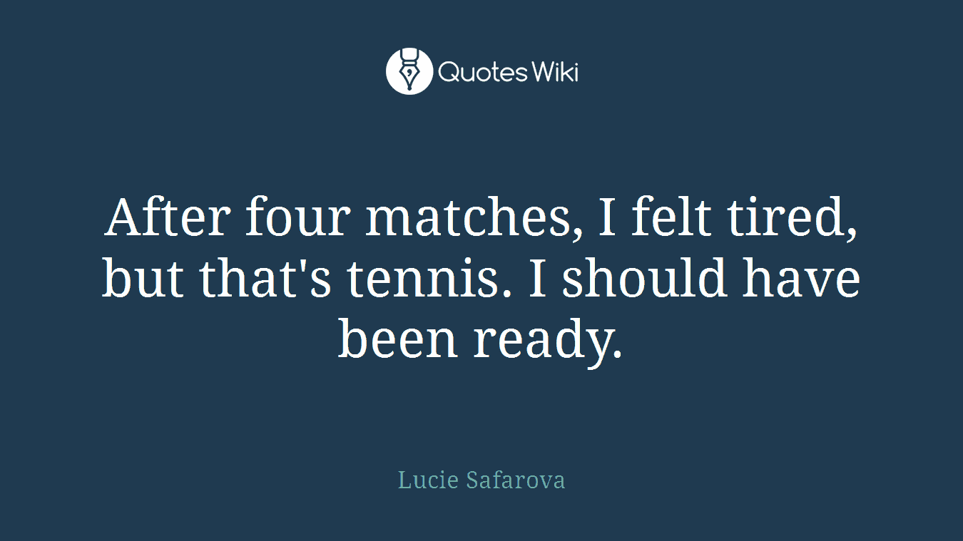 After four matches, I felt tired, but that's tennis. I should have been ready.