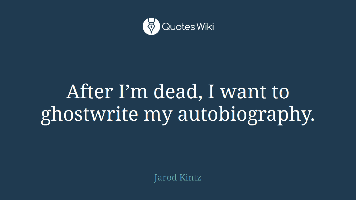 After I’m dead, I want to ghostwrite my autobiography.