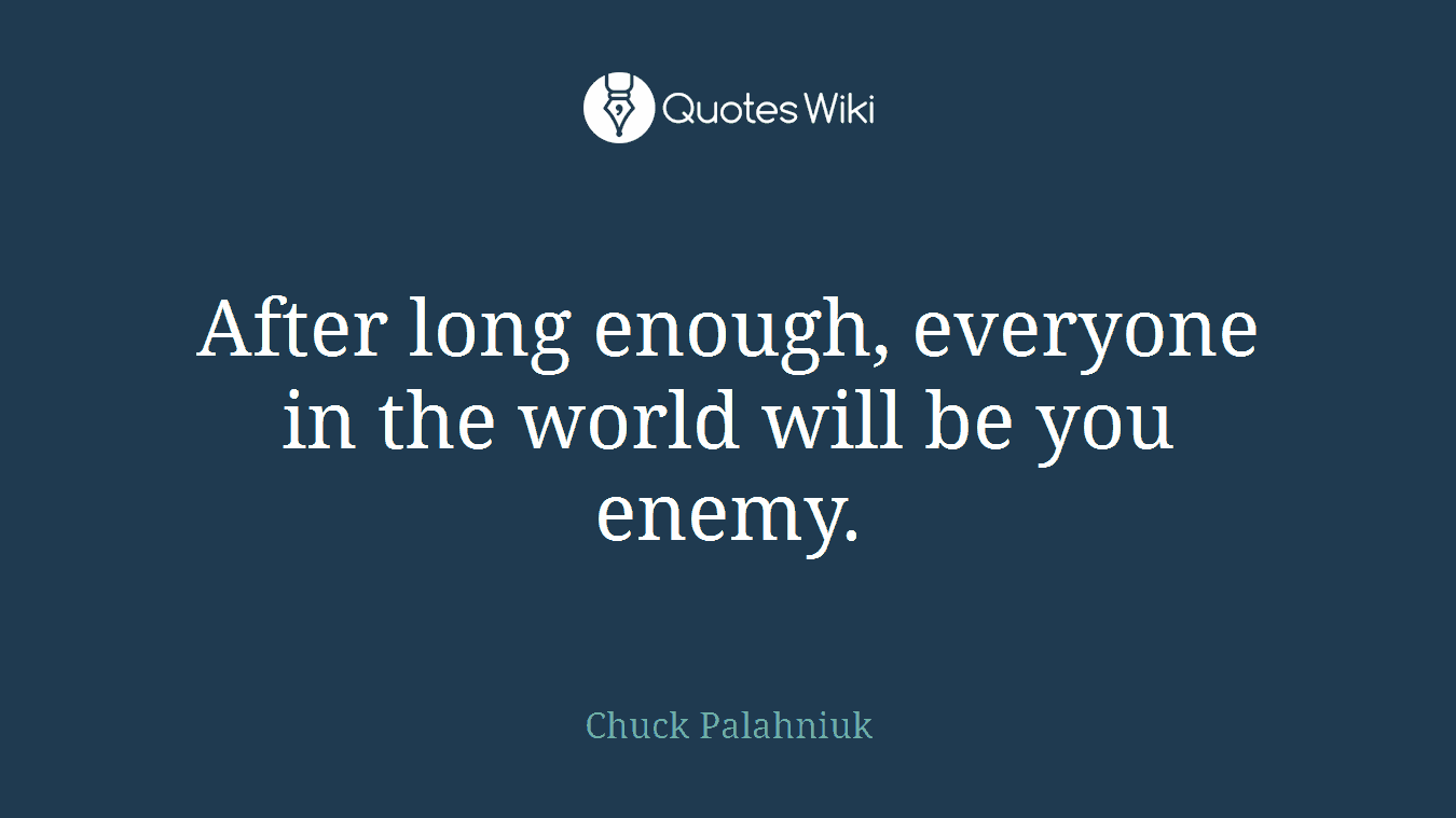 After long enough, everyone in the world will be you enemy.