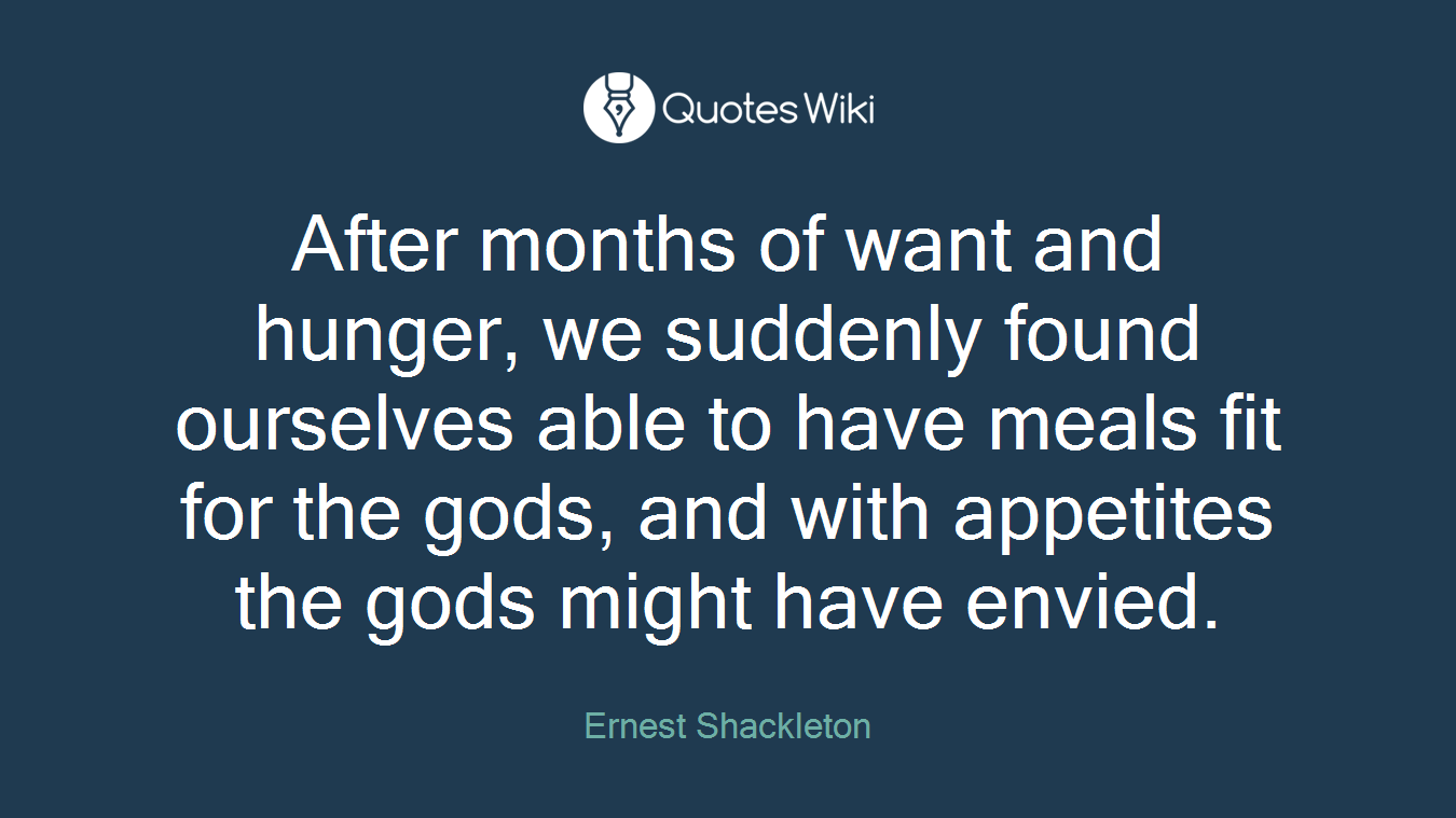 After months of want and hunger, we suddenly found ourselves able to have meals fit for the gods, and with appetites the gods might have envied.
