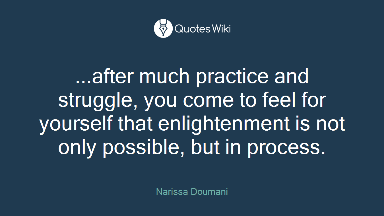 ...after much practice and struggle, you come to feel for yourself that enlightenment is not only possible, but in process.