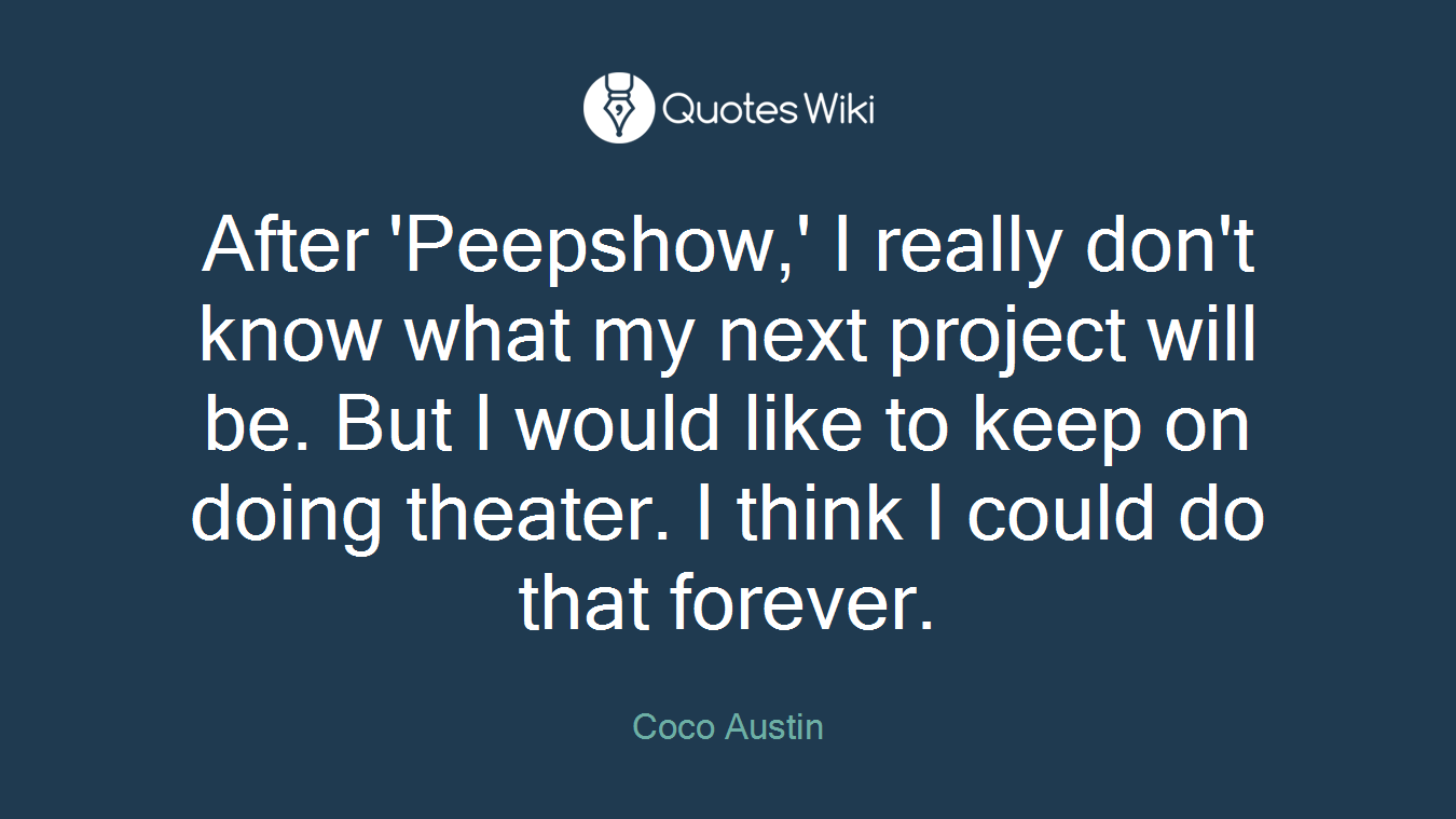 After 'Peepshow,' I really don't know what my next project will be. But I would like to keep on doing theater. I think I could do that forever.