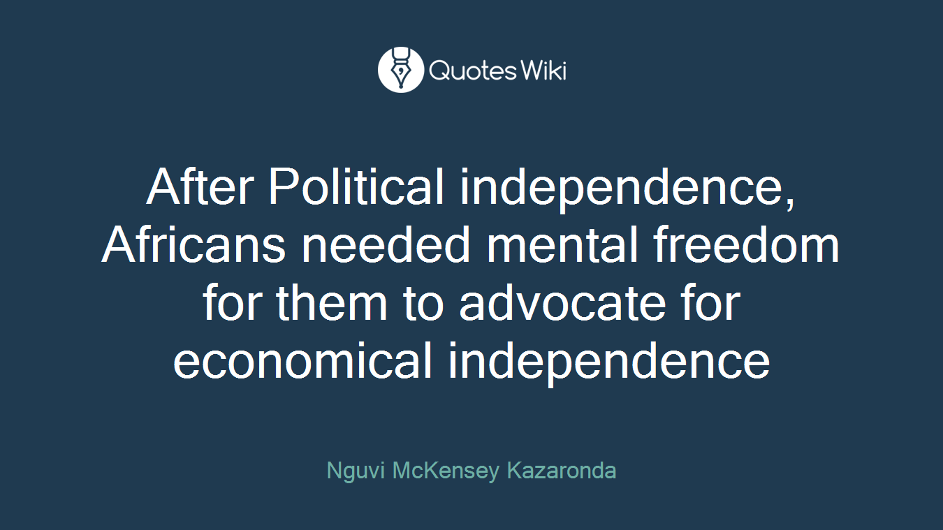 After Political independence, Africans needed mental freedom for them to advocate for economical independence