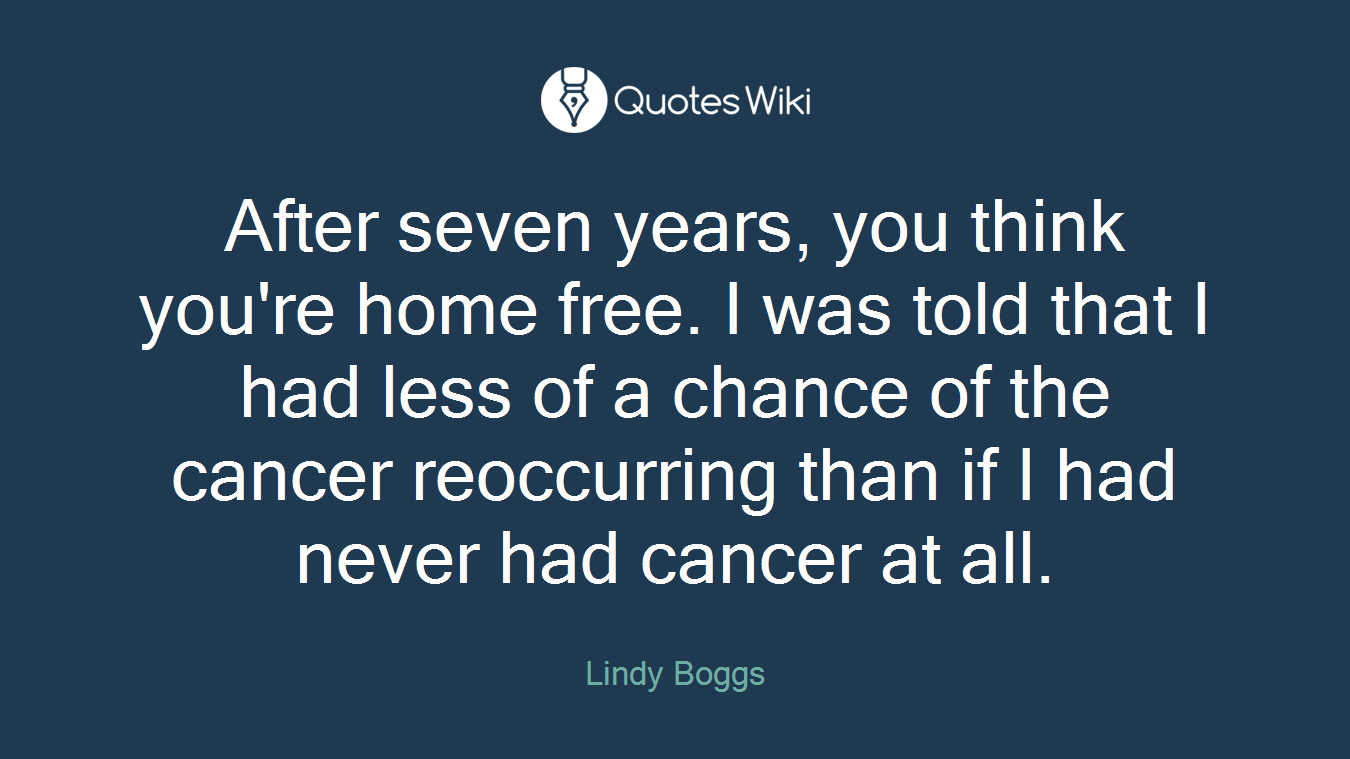 After seven years, you think you're home free. I was told that I had less of a chance of the cancer reoccurring than if I had never had cancer at all.