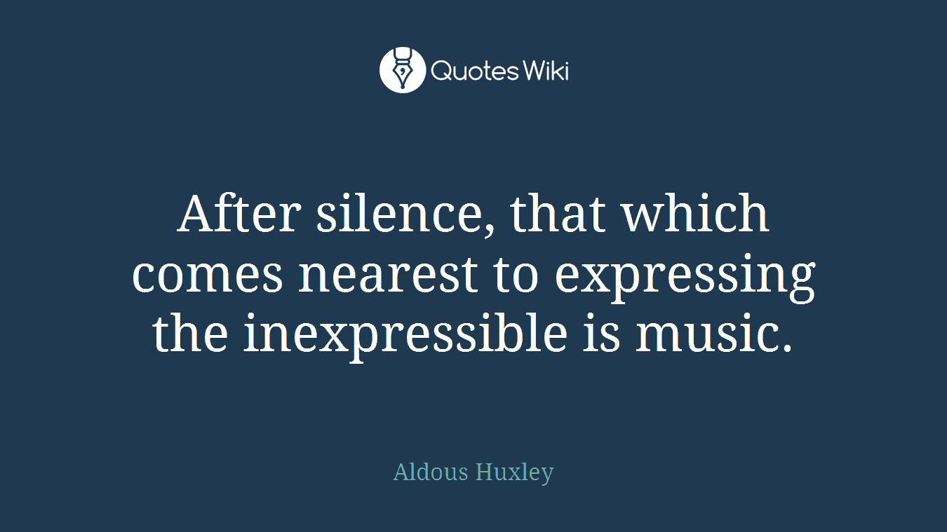 After silence, that which comes nearest to expressing the inexpressible is music.
