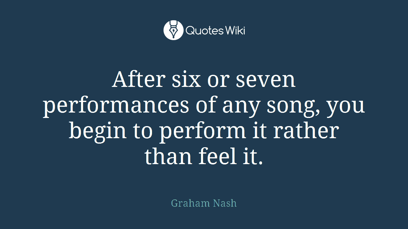 After six or seven performances of any song, you begin to perform it rather than feel it.